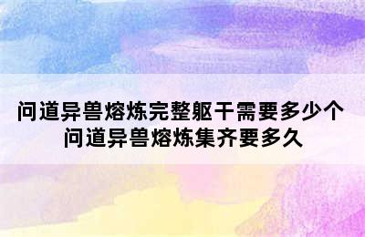 问道异兽熔炼完整躯干需要多少个 问道异兽熔炼集齐要多久